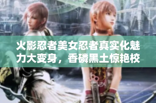 火影忍者美女忍者真实化魅力大变身，香磷黑土惊艳校园新姿态