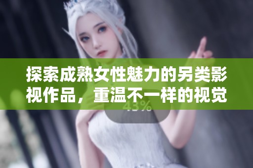 探索成熟女性魅力的另类影视作品，重温不一样的视觉享受