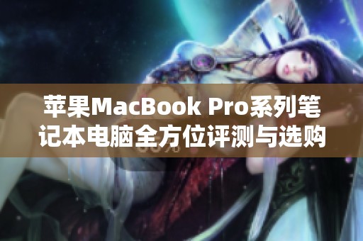 苹果MacBook Pro系列笔记本电脑全方位评测与选购指南解析