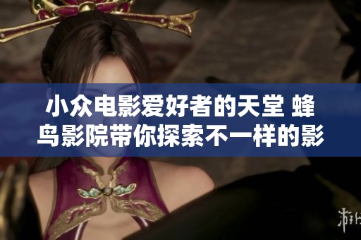 小众电影爱好者的天堂 蜂鸟影院带你探索不一样的影视体验