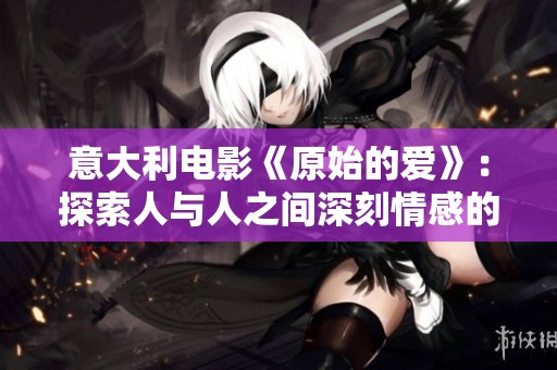 意大利电影《原始的爱》：探索人与人之间深刻情感的心灵之旅