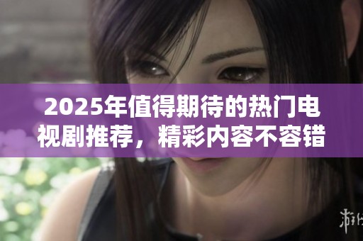 2025年值得期待的热门电视剧推荐，精彩内容不容错过！