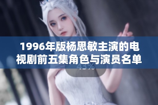 1996年版杨思敏主演的电视剧前五集角色与演员名单揭晓
