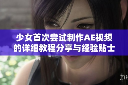 少女首次尝试制作AE视频的详细教程分享与经验贴士