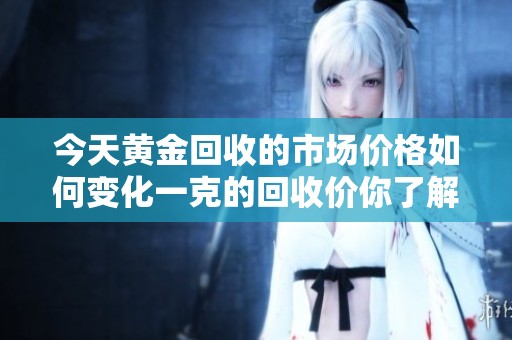 今天黄金回收的市场价格如何变化一克的回收价你了解吗