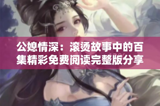 公媳情深：滚烫故事中的百集精彩免费阅读完整版分享
