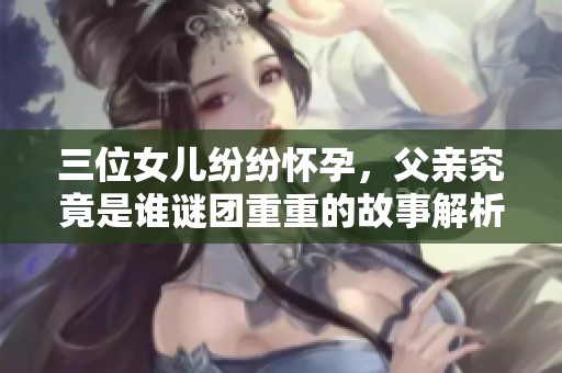 三位女儿纷纷怀孕，父亲究竟是谁谜团重重的故事解析