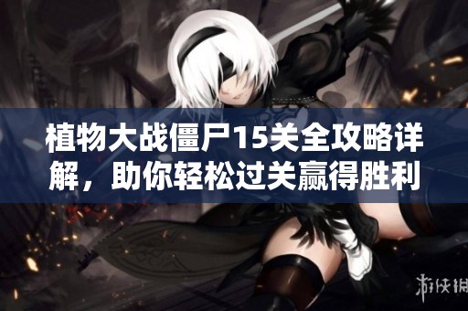 植物大战僵尸15关全攻略详解，助你轻松过关赢得胜利