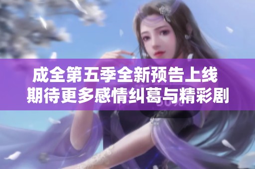 成全第五季全新预告上线 期待更多感情纠葛与精彩剧情发展