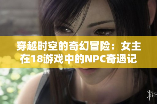 穿越时空的奇幻冒险：女主在18游戏中的NPC奇遇记