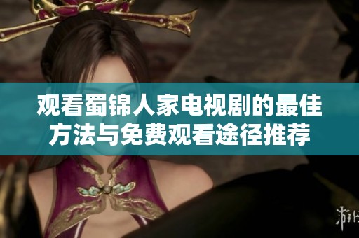 观看蜀锦人家电视剧的最佳方法与免费观看途径推荐