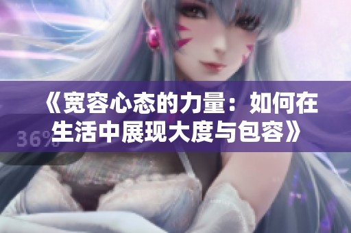 《宽容心态的力量：如何在生活中展现大度与包容》