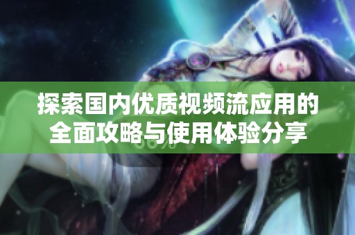 探索国内优质视频流应用的全面攻略与使用体验分享