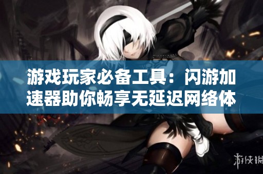 游戏玩家必备工具：闪游加速器助你畅享无延迟网络体验