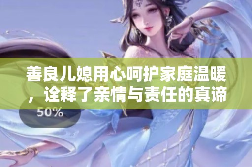 善良儿媳用心呵护家庭温暖，诠释了亲情与责任的真谛