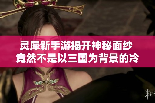 灵犀新手游揭开神秘面纱 竟然不是以三国为背景的冷兵器游戏