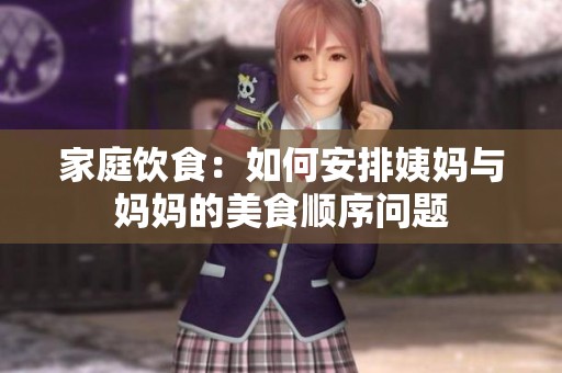 家庭饮食：如何安排姨妈与妈妈的美食顺序问题