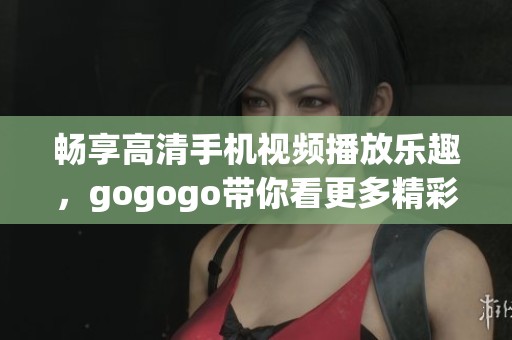 畅享高清手机视频播放乐趣，gogogo带你看更多精彩影片！