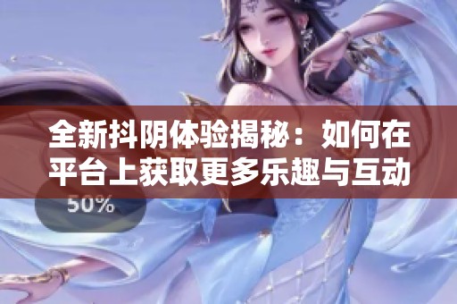 全新抖阴体验揭秘：如何在平台上获取更多乐趣与互动方式
