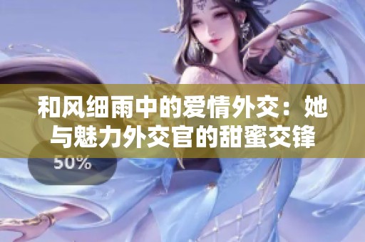 和风细雨中的爱情外交：她与魅力外交官的甜蜜交锋