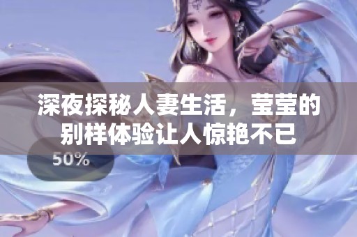 深夜探秘人妻生活，莹莹的别样体验让人惊艳不已