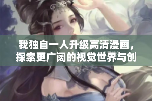 我独自一人升级高清漫画，探索更广阔的视觉世界与创作灵感