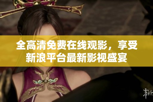 全高清免费在线观影，享受新浪平台最新影视盛宴