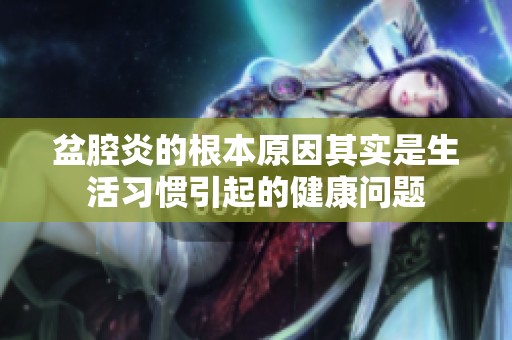 盆腔炎的根本原因其实是生活习惯引起的健康问题