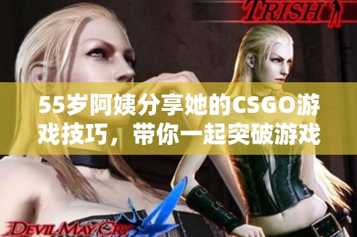 55岁阿姨分享她的CSGO游戏技巧，带你一起突破游戏新境界