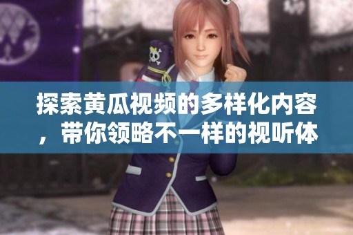 探索黄瓜视频的多样化内容，带你领略不一样的视听体验