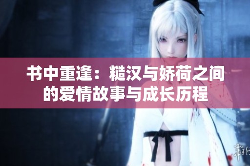 书中重逢：糙汉与娇荷之间的爱情故事与成长历程