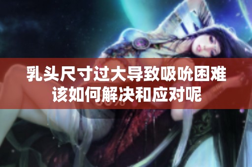 乳头尺寸过大导致吸吮困难该如何解决和应对呢