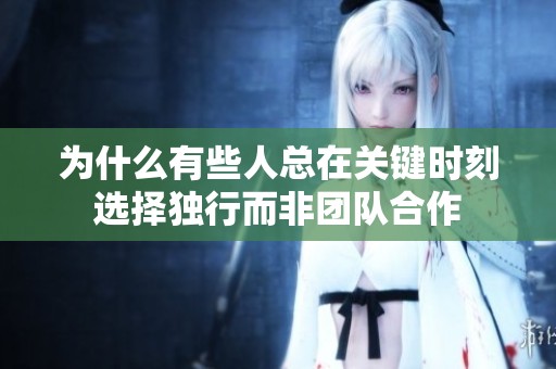 为什么有些人总在关键时刻选择独行而非团队合作