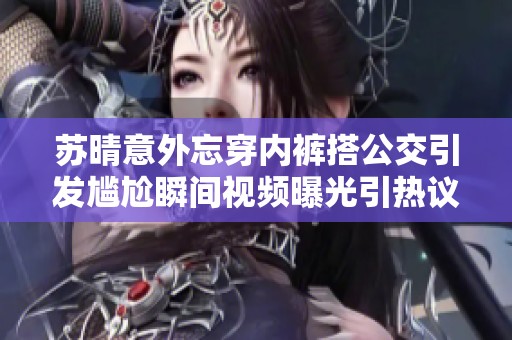 苏晴意外忘穿内裤搭公交引发尴尬瞬间视频曝光引热议