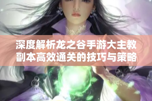 深度解析龙之谷手游大主教副本高效通关的技巧与策略