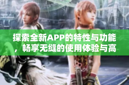 探索全新APP的特性与功能，畅享无缝的使用体验与高效服务