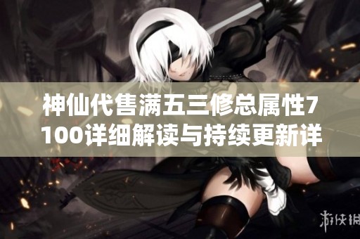 神仙代售满五三修总属性7100详细解读与持续更新详情