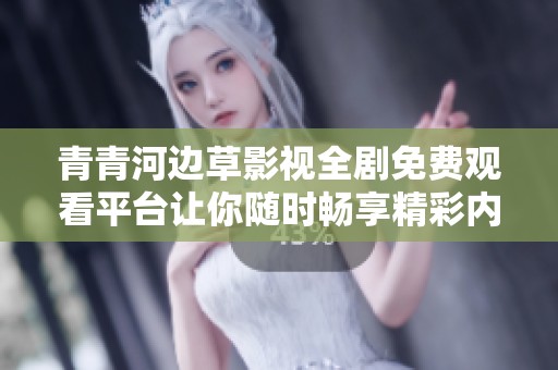 青青河边草影视全剧免费观看平台让你随时畅享精彩内容