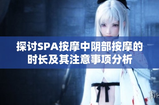 探讨SPA按摩中阴部按摩的时长及其注意事项分析