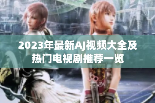 2023年最新AJ视频大全及热门电视剧推荐一览