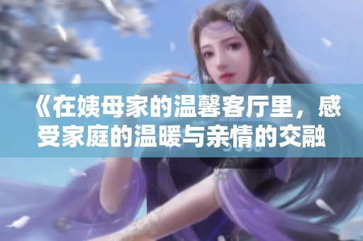 《在姨母家的温馨客厅里，感受家庭的温暖与亲情的交融》