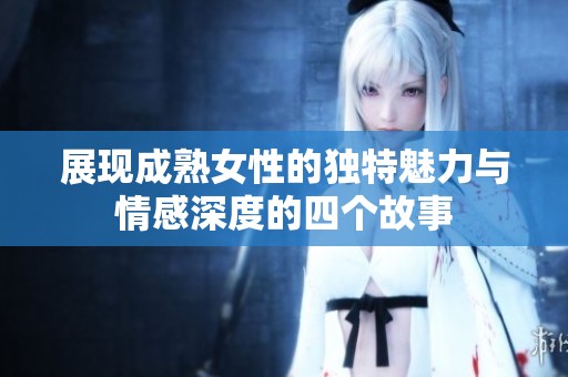 展现成熟女性的独特魅力与情感深度的四个故事