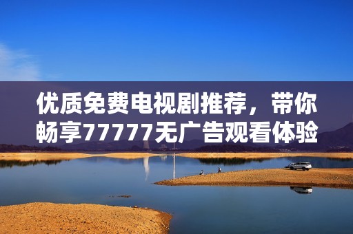 优质免费电视剧推荐，带你畅享77777无广告观看体验