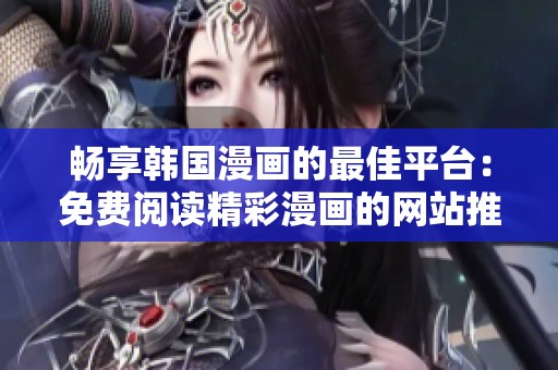 畅享韩国漫画的最佳平台：免费阅读精彩漫画的网站推荐