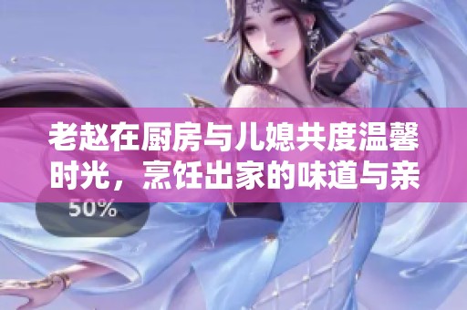 老赵在厨房与儿媳共度温馨时光，烹饪出家的味道与亲情温暖
