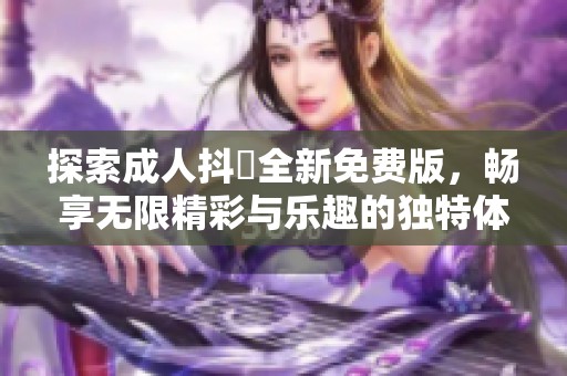 探索成人抖抈全新免费版，畅享无限精彩与乐趣的独特体验