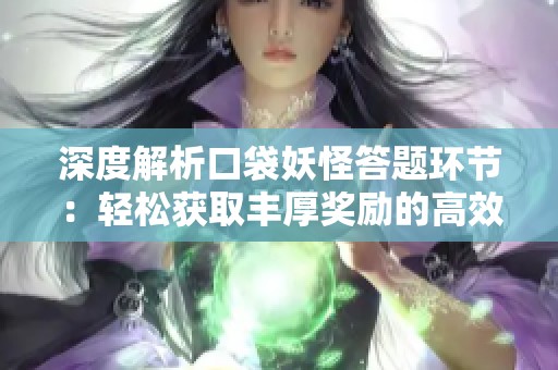 深度解析口袋妖怪答题环节：轻松获取丰厚奖励的高效策略与技巧