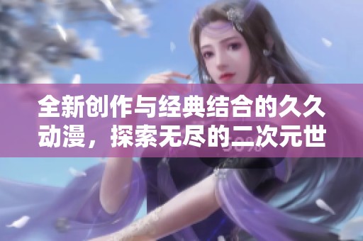 全新创作与经典结合的久久动漫，探索无尽的二次元世界魅力