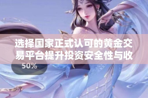 选择国家正式认可的黄金交易平台提升投资安全性与收益潜力