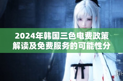 2024年韩国三色电费政策解读及免费服务的可能性分析